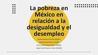 La pobreza en
México en
relación a la
desigualdad y el
desempleo
Vanessa Bustos Contreras 2043851
Xitlali Alcantar Mora 21...