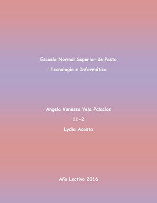 Escuela Normal Superior de Pasto
Tecnología e Informática
Angela Vanessa Yela Palacios
11-2
Lydia Acosta
Año Lectivo 2016
 