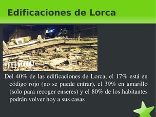 Edificaciones de Lorca Del 40% de las edificaciones de Lorca, el 17% está en código rojo (no se puede entrar), el 39% en amarillo (solo para recoger enseres) y el 80% de los habitantes podrán volver hoy a sus casas 