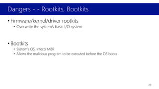 Dangers - - Rootkits, Bootkits
29
• Firmware/kernel/driver rootkits
• Overwrite the system’s basic I/O system
• Bootkits
• System’s OS, infects MBR
• Allows the malicious program to be executed before the OS boots
 