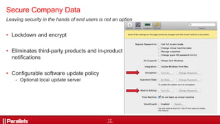 17
Leaving security in the hands of end users is not an option
• Lockdown and encrypt
• Eliminates third-party products and in-product
notifications
• Configurable software update policy
• Optional local update server
Secure Company Data
 