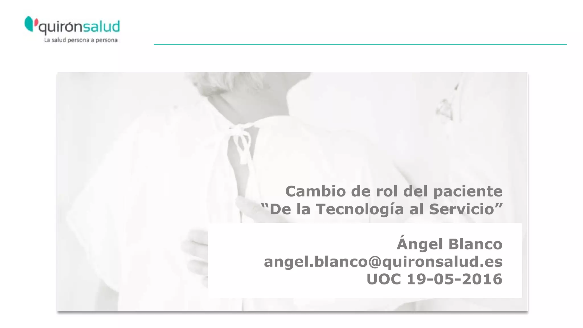 Cambio de rol del paciente
“De la Tecnología al Servicio”
Ángel Blanco
angel.blanco@quironsalud.es
UOC 19-05-2016
 
