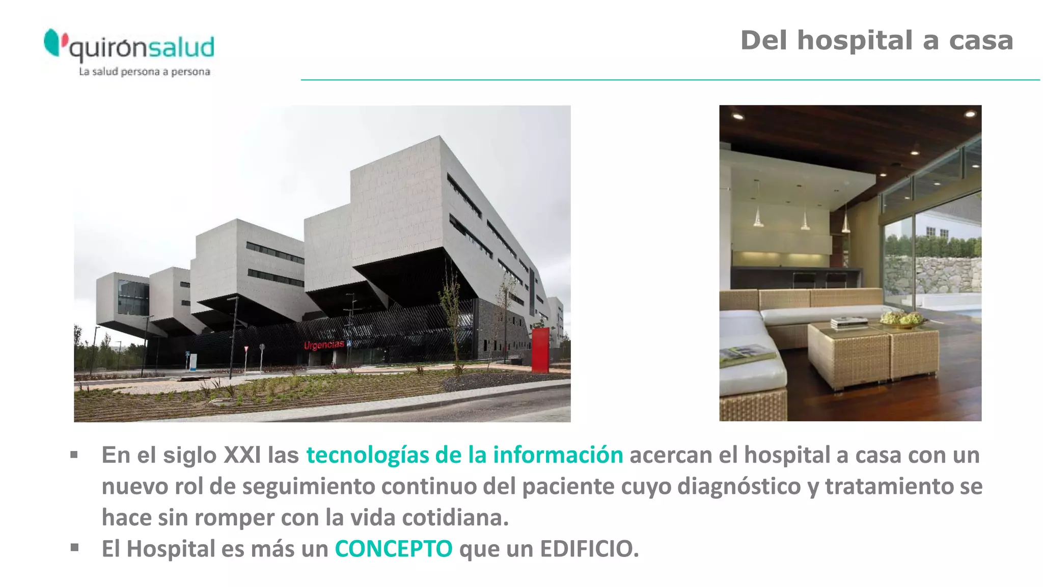 Del hospital a casa
Fundación Jiménez Díaz (Clínica La Concepción, 1955)
 En el siglo XXI las tecnologías de la información acercan el hospital a casa con un
nuevo rol de seguimiento continuo del paciente cuyo diagnóstico y tratamiento se
hace sin romper con la vida cotidiana.
 El Hospital es más un CONCEPTO que un EDIFICIO.
 