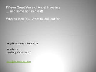 Fifteen Great Years of Angel Investing … and some not as great! What to look for..  What to look out for! Angel Bootcamp – June 2010 John Landry Lead Dog Ventures LLC john@johnlandry.com 
