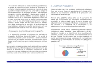 © ISABEL MOLINA VIDAL marcoELE REVISTA DE DIDÁCTICA ELE ISSN 1885-2211 – NÚM. 19, 2014 4
- A través de la entonación se expresan actitudes y sentimientos.
El empleo de la entonación para la expresión de sentimientos es
un hecho irrebatible y esto se observa en el momento de auge
que está viviendo el análisis de la voz. Existe todo un campo de
estudio denominado “las tecnologías del habla”, que investiga la
interacción entre los ordenadores y los humanos mediante el
empleo del habla (Llisterri, 2009:11). Uno de los objetivos es
intentar que la voz de los ordenadores se parezcan cada vez más
a la voz humana y, por lo tanto, se analiza la entonación para
que, a través de esta, la tecnología pueda reproducir y expresar
cortesía o resultar amable. Por otra parte, ya hay una empresa
que, desde la perspectiva de la analítica de las emociones, ha
desarrollado una aplicación que analiza la entonación de la voz
para determinar el estado de ánimo de la persona que habla.
- Revela aspectos de personalidad y procedencia geográfica.
- La entonación contribuye a transformar las oraciones en
enunciados dando lugar a actos de habla. En este sentido la
entonación cumple la función de contribuir a revelar la intención
comunicativa del hablante: preguntar, expresar sorpresa, ironía,
buscar la confirmación del oyente mediante preguntas retóricas,
pedir.
La entonación como elemento que revela la intención comunicativa
del hablante supone un dato clave para entender la importancia que
tiene en el desarrollo de la competencia comunicativa de los
estudiantes. De ahí que, más adelante, analicemos más en profundidad la
relación que guarda con los actos de habla y la teoría de la relevancia.
3. LA VERTIENTE PSICOLÓGICA
Según Escandell (1987:258) la relación entre lenguaje y hablante
tiene una vertiente claramente psicológica que entronca con el
estudio de los mecanismos cerebrales de la producción y la
descodificación de los mensajes.
También Chun (2002:XIV) señala como una de las razones del
interés que paulatinamente está adquiriendo la enseñanza de la
entonación, el habernos dado cuenta de que el lenguaje y la
adquisición de una lengua están influidos por otras disciplinas. Esto
ha conducido a la integración de la psicolingüística y la
sociolingüística en el estudio de la adquisición de lenguas.
En este mismo sentido, resulta también muy relevante el estudio
realizado por Albert Mehrabian. Según Mehrabian (1972:182),
cuando un mensaje no se transmite de forma completamente
coherente, es decir, lo que decimos no se corresponde con el
lenguaje corporal o la entonación que estamos empleando, el
oyente va a interpretar el mensaje basándose en la información que
recibe del lenguaje corporal (55%), del uso de la voz (38%) y de las
palabras (7%).
Factores	
  que	
  determinan	
  el	
  signi2icado	
  en	
  
caso	
  de	
  mensaje	
  incoherente	
  
Lenguaje	
  
corporal	
  55%	
  
Voz	
  38%	
  
Palabras	
  7%	
  
 