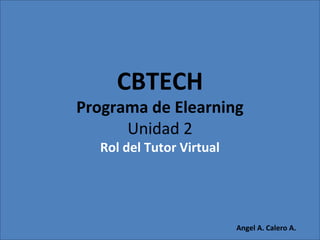 CBTECH
Programa de Elearning
Unidad 2
Rol del Tutor Virtual
Angel A. Calero A.
 