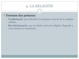 4. LA RELIGIÓN

 Tenemos dos posturas:
   Tradicional: que defiende los antiguos valores de la religión
    católica
   Revolucionaria: que se rebela contra la religión, llegando a
    veces incluso al satanismo
 