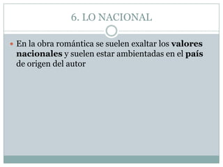 6. LO NACIONAL

 En la obra romántica se suelen exaltar los valores
 nacionales y suelen estar ambientadas en el país
 de origen del autor
 