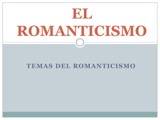EL
ROMANTICISMO

TEMAS DEL ROMANTICISMO
 