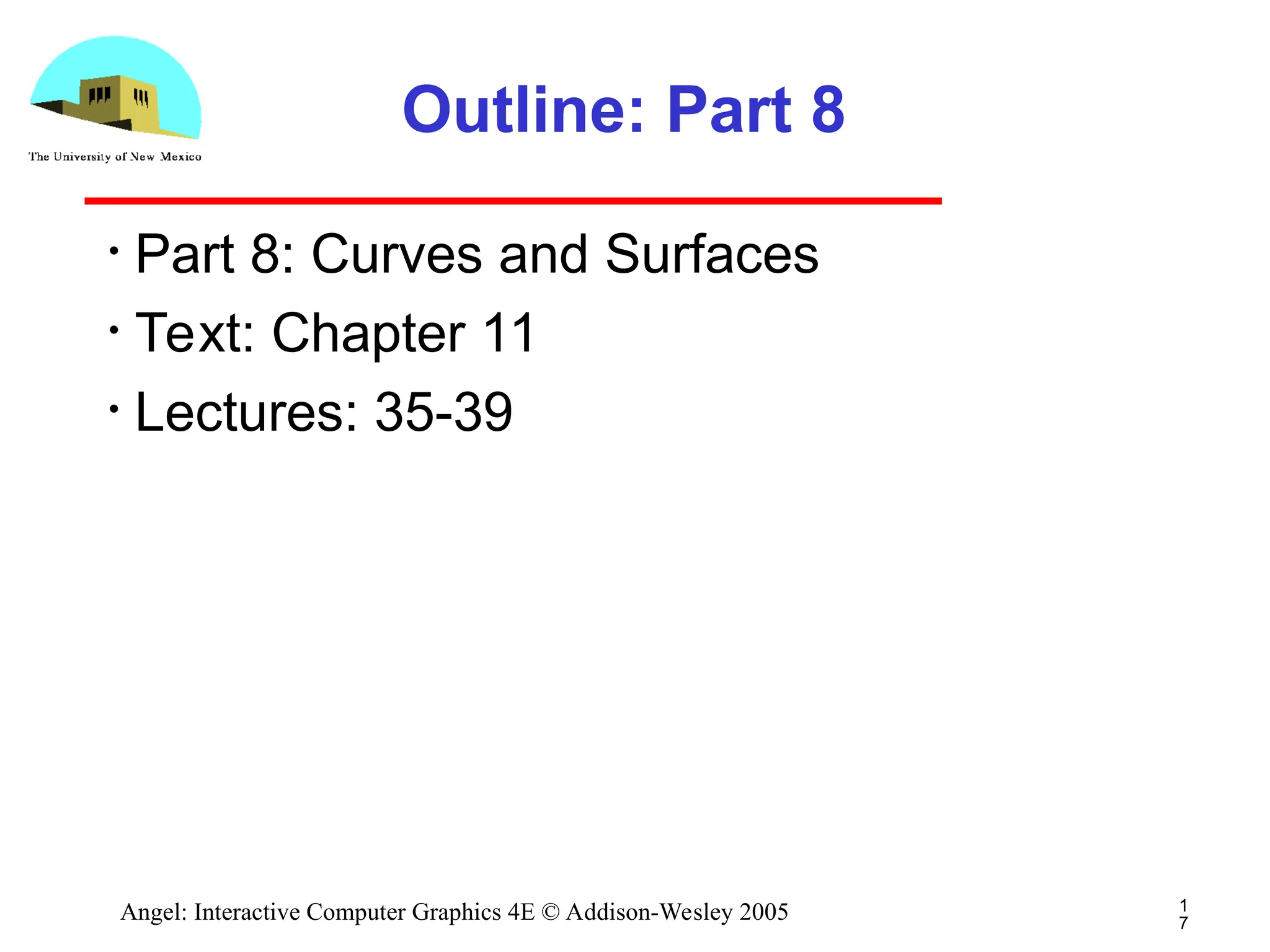 1 7 Angel: Interactive Computer Graphics 4E © Addison-Wesley 2005 Outline: Part 8 • Part 8: Curves and Surfaces • Text: Chapter 11 • Lectures: 35-39 