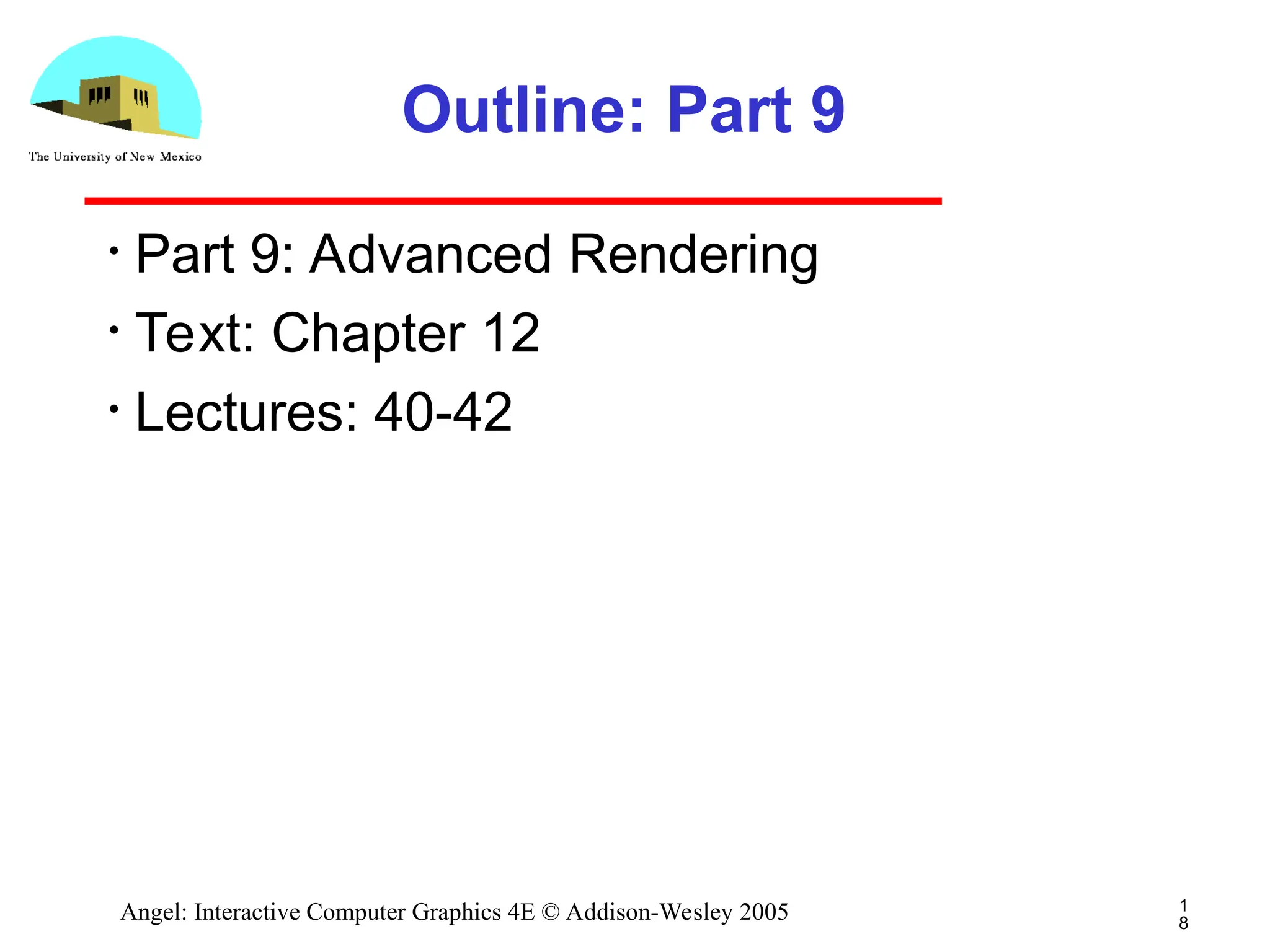 1 8 Angel: Interactive Computer Graphics 4E © Addison-Wesley 2005 Outline: Part 9 • Part 9: Advanced Rendering • Text: Chapter 12 • Lectures: 40-42 