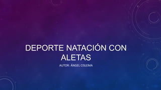 DEPORTE NATACIÓN CON
ALETAS
AUTOR: ÁNGEL CISLEMA
 