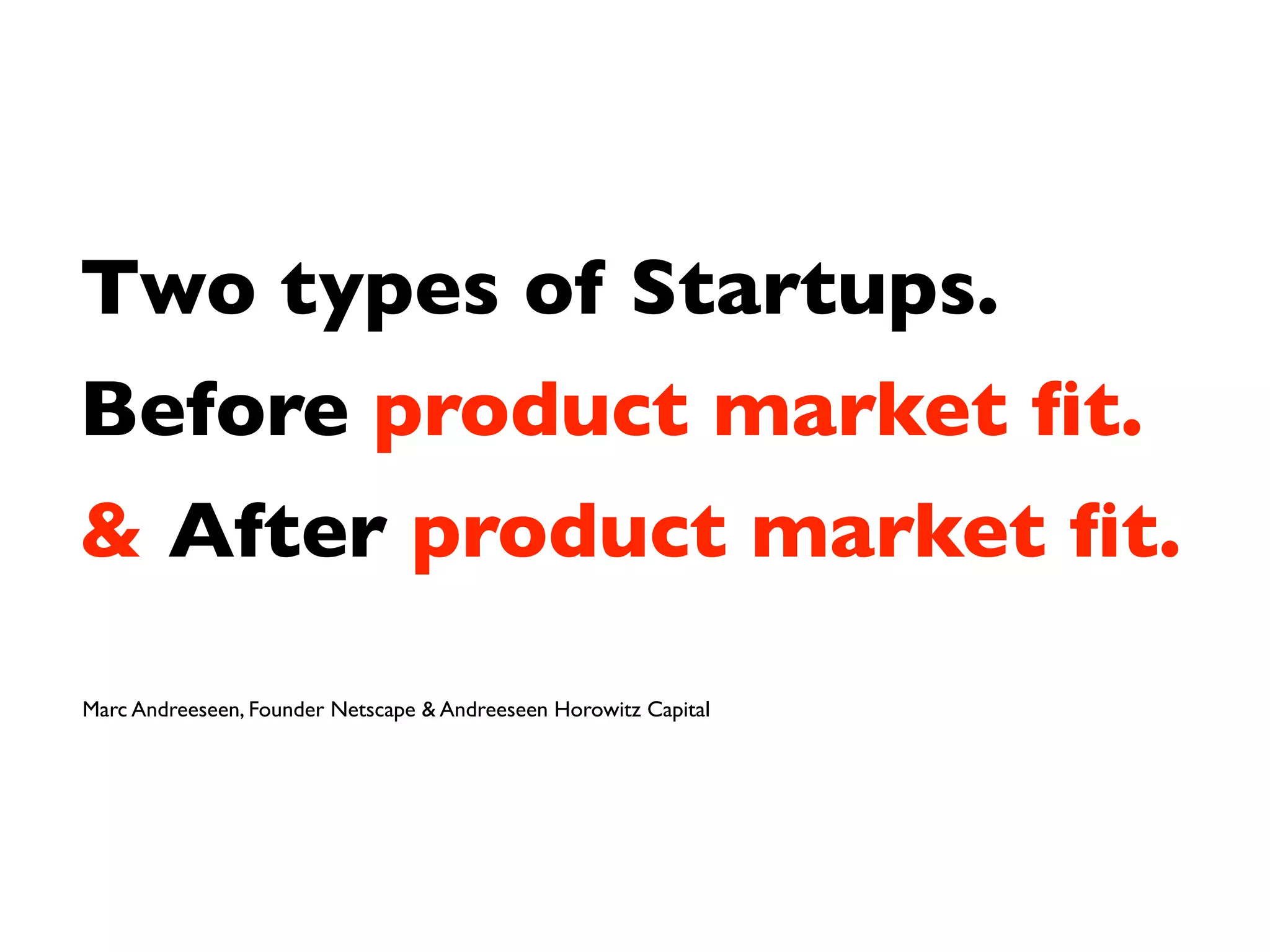 Two types of Startups.
Before product market ﬁt.
& After product market ﬁt.

Marc Andreeseen, Founder Netscape & Andreeseen Horowitz Capital
 