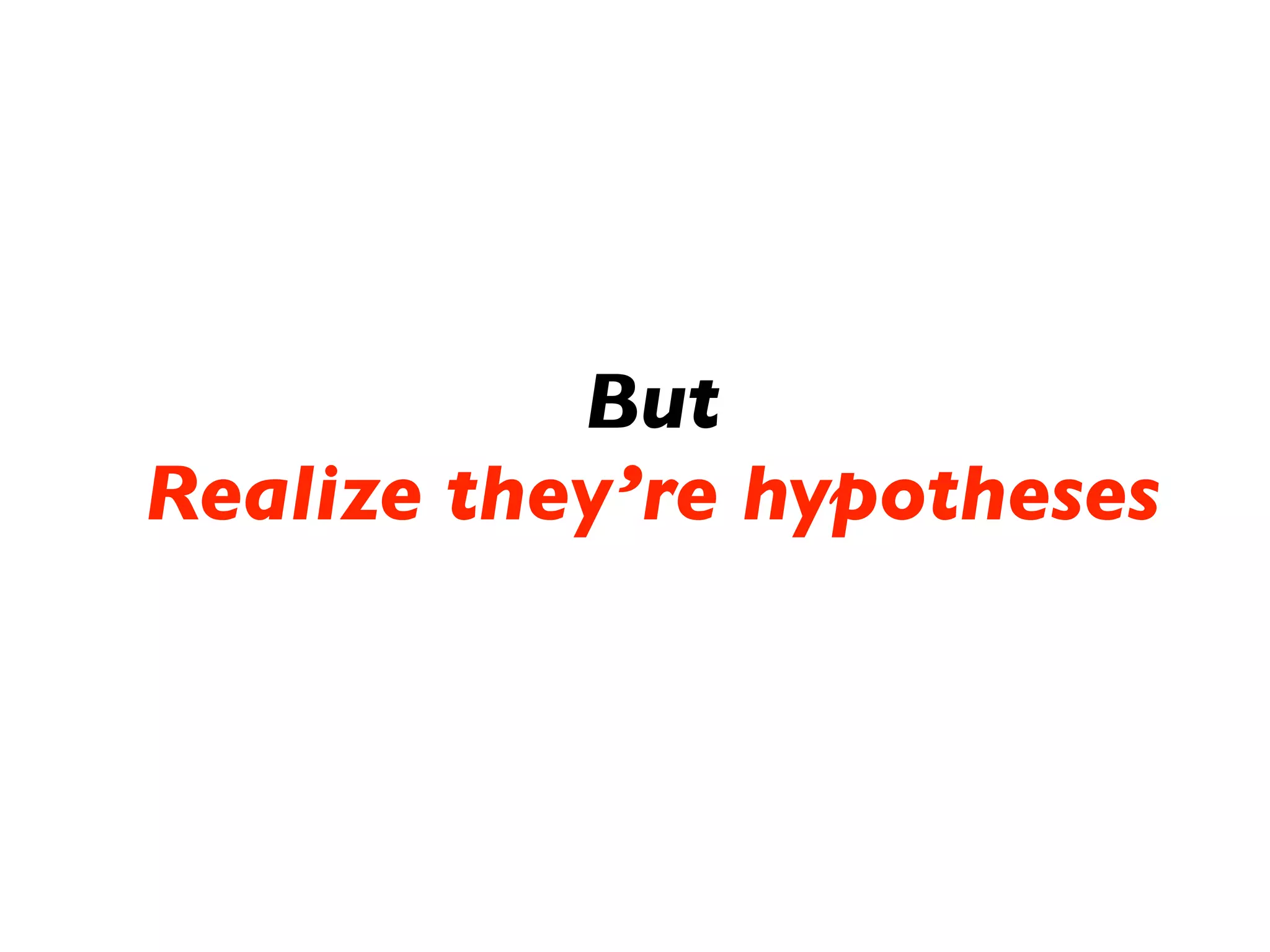 But
Realize they’re hypotheses
 