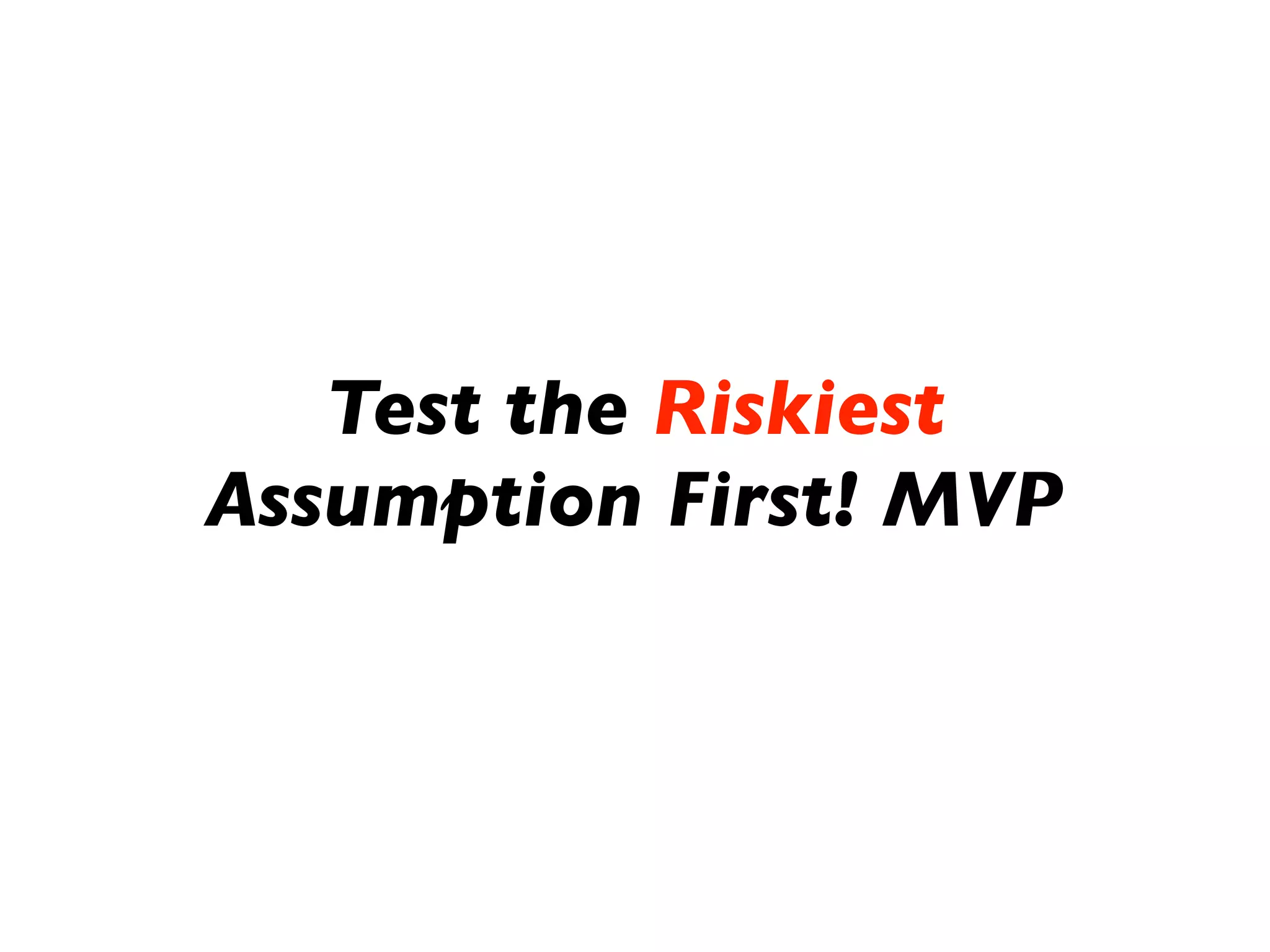 Test the Riskiest
Assumption First! MVP
 
