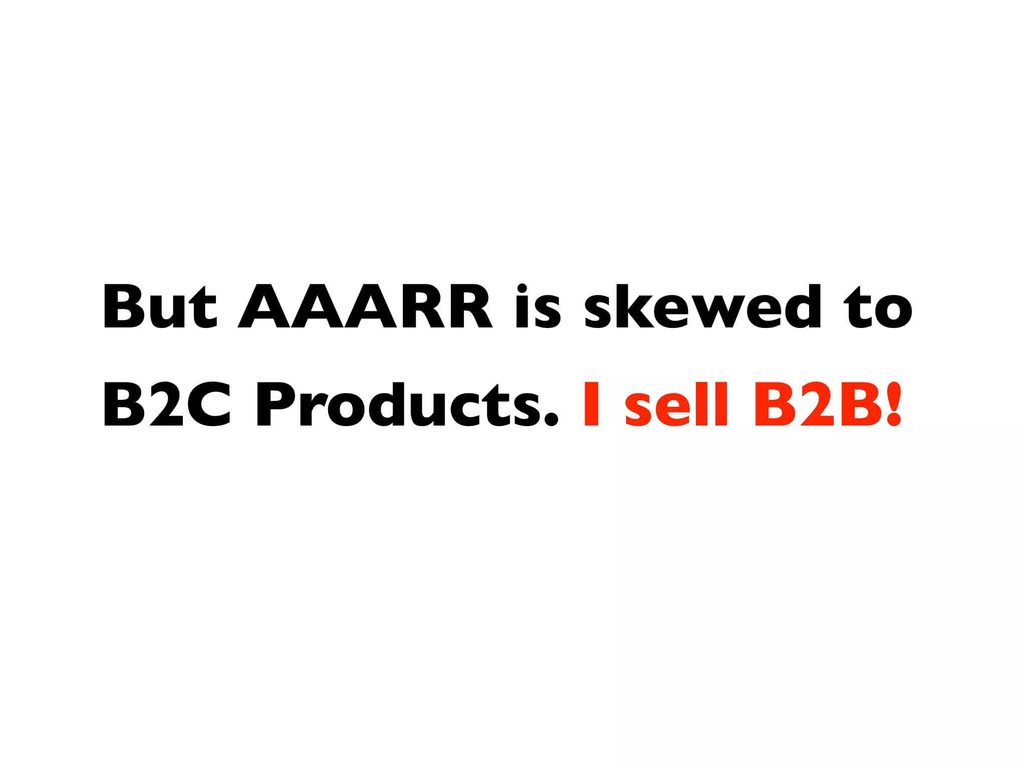 But AAARR is skewed to
B2C Products. I sell B2B!
 