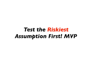 Test the Riskiest
Assumption First! MVP
 