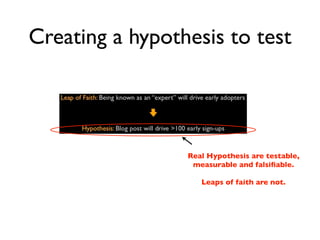 Creating a hypothesis to test




                 Real Hypothesis are testable,
                  measurable and falsiﬁable.

                    Leaps of faith are not.
 