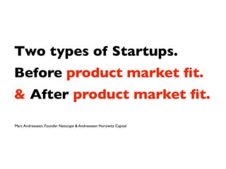 Two types of Startups.
Before product market ﬁt.
& After product market ﬁt.

Marc Andreeseen, Founder Netscape & Andreeseen Horowitz Capital
 