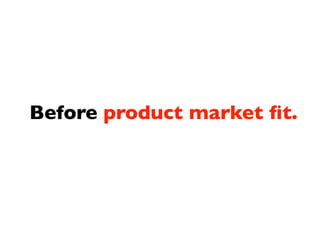 Before product market ﬁt.
 
