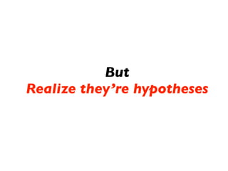 But
Realize they’re hypotheses
 