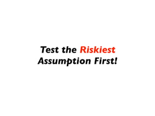 Test the Riskiest
Assumption First!
 