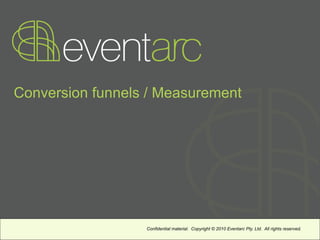 Conversion funnels / Measurement




                  Confidential material. Copyright © 2010 Eventarc Pty. Ltd. All rights reserved.
 