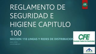 REGLAMENTO DE
SEGURIDAD E
HIGIENE CAPITULO
100
SECCION 118 LINEAS Y REDES DE DISTRIBUCION
ANGEL CUEVAS
16 DE OCTUBRE 2019
 