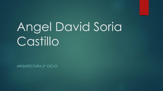 Angel David Soria
Castillo
ARQUITECTURA 2° CICLO
 