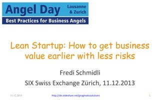 Lean Startup: How to get business 
11.12.2013 
value earlier w ith less risks 
Fredi 
Schmidli 
SIX 
Swiss 
Exchange 
Zürich, 
11.12.2013 
h=p://de.slideshare.net/pragmaBcsoluBons 
1 
 