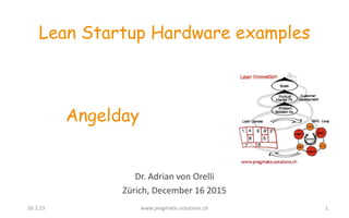 Dr. Adrian von Orelli
Zürich, December 16 2015
Lean Startup Hardware examples
126.2.15 www.pragmatic-solutions.ch
Angelday
 