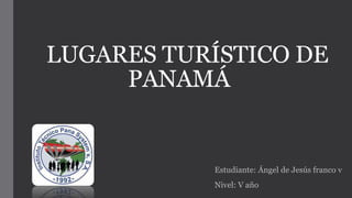 LUGARES TURÍSTICO DE
PANAMÁ
Estudiante: Ángel de Jesús franco v
Nivel: V año
 