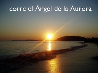 corre el Ángel de la Aurora
 