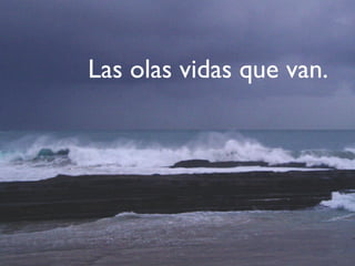 Las olas vidas que van.
 