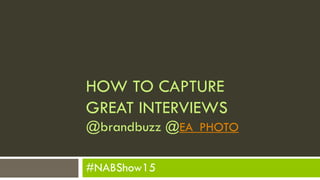HOW TO CAPTURE
GREAT INTERVIEWS
@brandbuzz @EA_PHOTO
#NABShow15
 