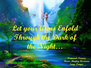 Prepared: Varouj
Music :Hayley Westenra
Song: Prayer
http://www.slideshare.net/firelight1
Let your Arms Enfold
Through the Dark of
the Night…
 