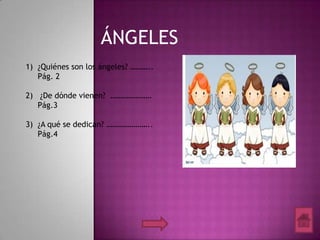 ÁNGELES
1) ¿Quiénes son los ángeles? ………..
Pág. 2
2) ¿De dónde vienen? …………………
Pág.3
3) ¿A qué se dedican? …………………..
Pág.4

 