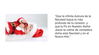 “Que la infinita dulzura de la
Navidad toque lo más
profundo de tu corazón, y
que la Fe en Nuestro Señor
Jesús te colme de verdadera
dicha esta Navidad y en el
Nuevo Año.”