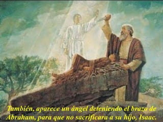 También, aparece un ángel deteniendo el brazo de
Abraham, para que no sacrificara a su hijo, Isaac.
 