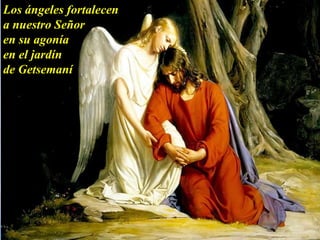 Los ángeles fortalecen
a nuestro Señor
en su agonía
en el jardín
de Getsemaní
 