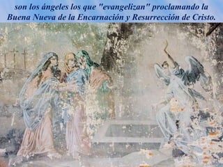 son los ángeles los que "evangelizan" proclamando la
Buena Nueva de la Encarnación y Resurrección de Cristo.
 