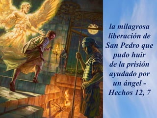 la milagrosa
liberación de
San Pedro que
pudo huir
de la prisión
ayudado por
un ángel -
Hechos 12, 7
 