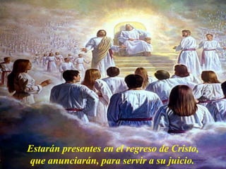 Estarán presentes en el regreso de Cristo,
que anunciarán, para servir a su juicio..
 