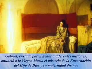 Gabriel, enviado por el Señor a diferentes misiones,
anunció a la Virgen Maria el misterio de la Encarnación
del Hijo de Dios y su maternidad divina;
 
