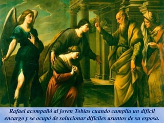 Rafael acompañó al joven Tobías cuando cumplía un difícil
encargo y se ocupó de solucionar difíciles asuntos de su esposa.
 
