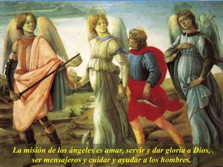 La misión de los ángeles es amar, servir y dar gloria a Dios,
ser mensajeros y cuidar y ayudar a los hombres.
 
