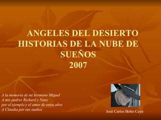   ANGELES DEL DESIERTO   HISTORIAS DE LA NUBE DE  SUEÑOS 2007 A la memoria de mi hermano Miguel A mis padres Richard y Nany por el ejemplo y el amor de estos años A Claudia por sus sueños José Carlos Botto Cayo 