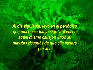 Al día siguiente, leyó en el periódico que una chica había sido violada en aquel mismo callejón unos 20 minutos después de que ella pasara por allí. 