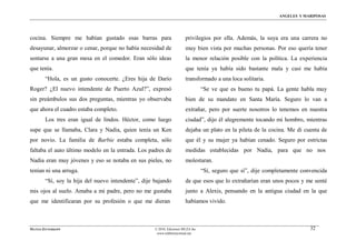 ÁNGELES Y MARIPOSAS




cocina. Siempre me habían gustado esas barras para                      privilegios por ella. Además, la suya era una carrera no
desayunar, almorzar o cenar, porque no había necesidad de               muy bien vista por muchas personas. Por eso quería tener
sentarse a una gran mesa en el comedor. Eran sólo ideas                 la menor relación posible con la política. La experiencia
que tenía.                                                              que tenía ya había sido bastante mala y casi me había
        “Hola, es un gusto conocerte. ¿Eres hija de Darío               transformado a una loca solitaria.
Roger? ¿El nuevo intendente de Puerto Azul?”, expresó                             “Se ve que es bueno tu papá. La gente habla muy
sin preámbulos sus dos preguntas, mientras yo observaba                 bien de su mandato en Santa María. Seguro lo van a
que ahora el cuadro estaba completo.                                    extrañar, pero por suerte nosotros lo tenemos en nuestra
        Los tres eran igual de lindos. Héctor, como luego               ciudad”, dijo él alegremente tocando mi hombro, mientras
supe que se llamaba, Clara y Nadia, quien tenía un Ken                  dejaba un plato en la pileta de la cocina. Me di cuenta de
por novio. La familia de Barbie estaba completa, sólo                   que él y su mujer ya habían cenado. Seguro por estrictas
faltaba el auto último modelo en la entrada. Los padres de              medidas establecidas por Nadia, para que no nos
Nadia eran muy jóvenes y eso se notaba en sus pieles, no                molestaran.
tenían ni una arruga.                                                             “Sí, seguro que sí”, dije completamente convencida
        “Sí, soy la hija del nuevo intendente”, dije bajando            de que esos que lo extrañarían eran unos pocos y me senté
mis ojos al suelo. Amaba a mi padre, pero no me gustaba                 junto a Alexis, pensando en la antigua ciudad en la que
que me identificaran por su profesión o que me dieran                   habíamos vivido.



MATÍAS ZITTERKOPF                                    © 2010, Ediciones MUZA Inc                                              32
                                                      www.tulibreriavirtual.net
 