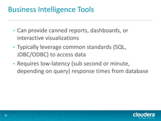 Business Intelligence Tools

      • Can provide canned reports, dashboards, or
        interactive visualizations
      • Typically leverage common standards (SQL,
        JDBC/ODBC) to access data
      • Requires low-latency (sub second or minute,
        depending on query) response times from database




16
 